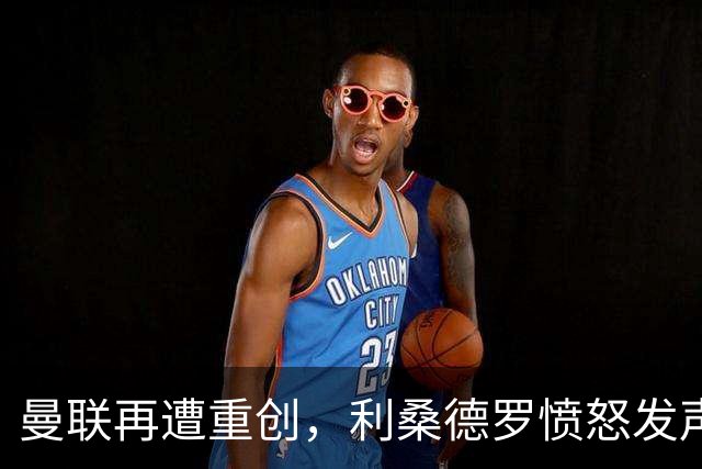 曼联再遭重创，利桑德罗愤怒发声